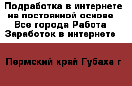 Подработка в интернете на постоянной основе - Все города Работа » Заработок в интернете   . Пермский край,Губаха г.